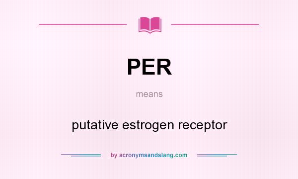 What does PER mean? It stands for putative estrogen receptor