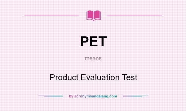 What does PET mean? It stands for Product Evaluation Test
