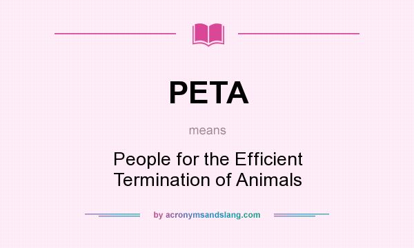 What does PETA mean? It stands for People for the Efficient Termination of Animals