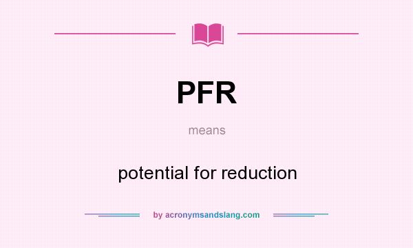 What does PFR mean? It stands for potential for reduction