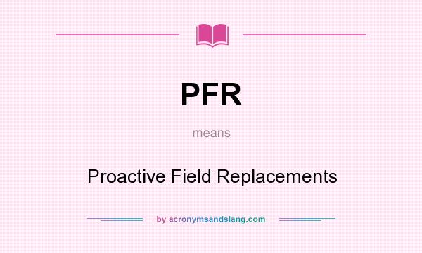 What does PFR mean? It stands for Proactive Field Replacements