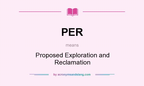What does PER mean? It stands for Proposed Exploration and Reclamation
