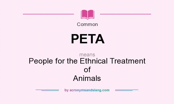 What does PETA mean? It stands for People for the Ethnical Treatment of Animals