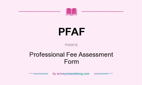What does PFAF mean? It stands for Professional Fee Assessment Form