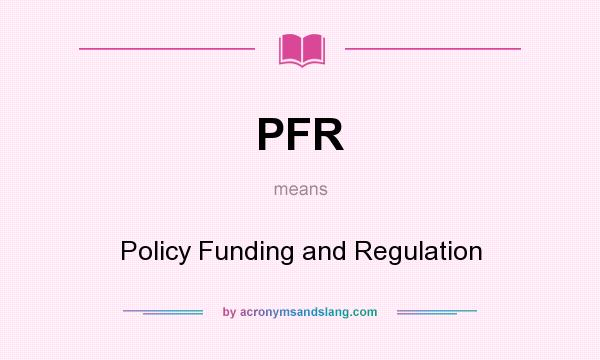 What does PFR mean? It stands for Policy Funding and Regulation