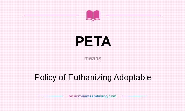What does PETA mean? It stands for Policy of Euthanizing Adoptable