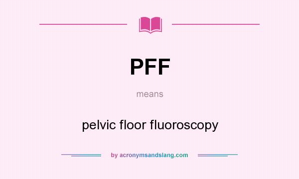 What does PFF mean? It stands for pelvic floor fluoroscopy