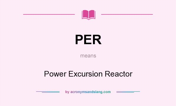 What does PER mean? It stands for Power Excursion Reactor