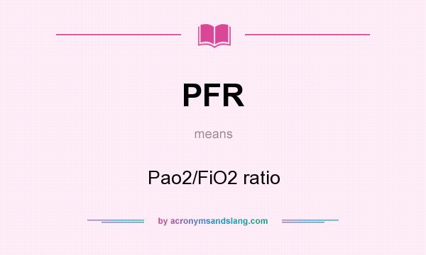What does PFR mean? It stands for Pao2/FiO2 ratio