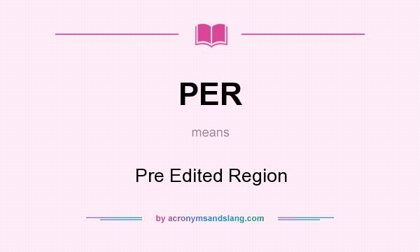 What does PER mean? It stands for Pre Edited Region