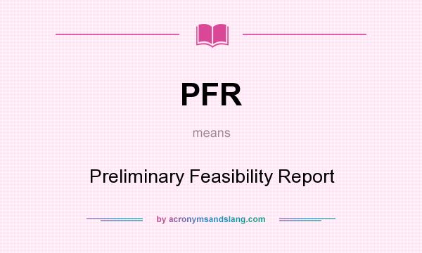 What does PFR mean? It stands for Preliminary Feasibility Report