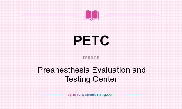 What does PETC mean? It stands for Preanesthesia Evaluation and Testing Center