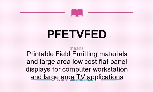 What does PFETVFED mean? It stands for Printable Field Emitting materials and large area low cost flat panel displays for computer workstation and large area TV applications