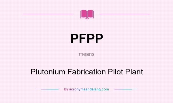 What does PFPP mean? It stands for Plutonium Fabrication Pilot Plant