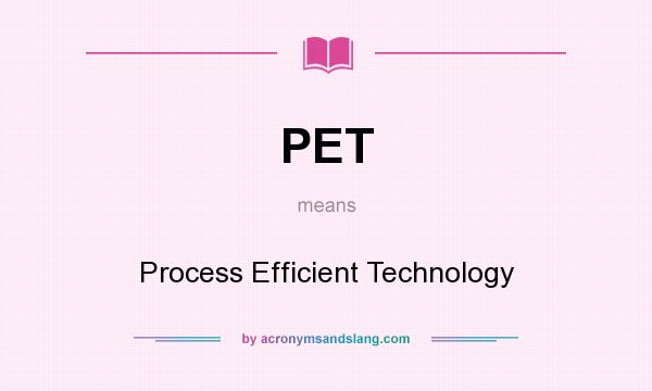 What does PET mean? It stands for Process Efficient Technology