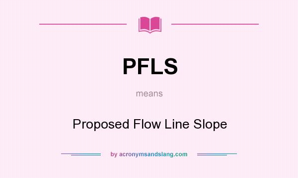 What does PFLS mean? It stands for Proposed Flow Line Slope