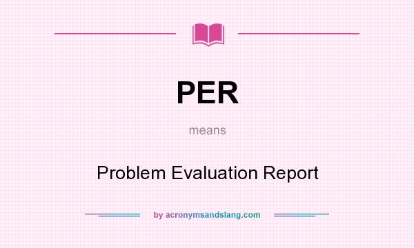 What does PER mean? It stands for Problem Evaluation Report