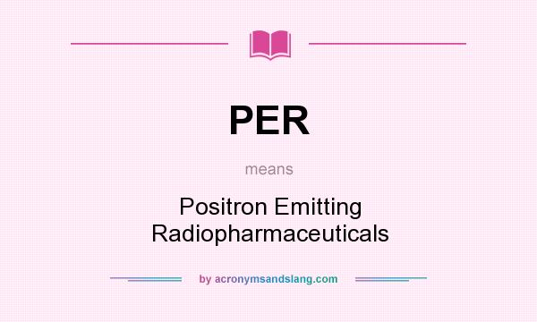 What does PER mean? It stands for Positron Emitting Radiopharmaceuticals