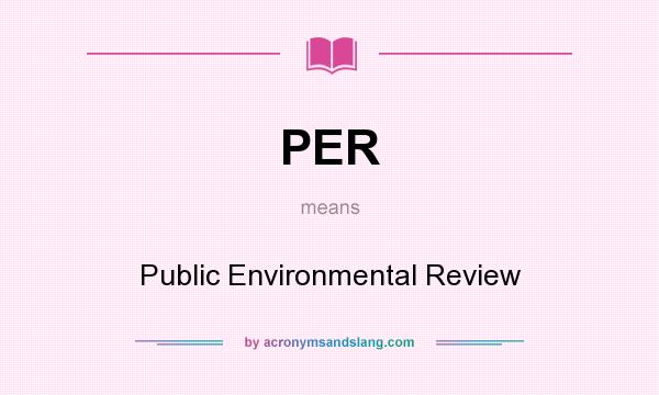 What does PER mean? It stands for Public Environmental Review