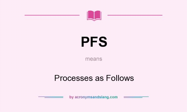 What does PFS mean? It stands for Processes as Follows
