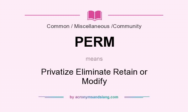 What does PERM mean? It stands for Privatize Eliminate Retain or Modify
