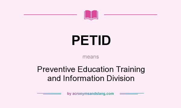 What does PETID mean? It stands for Preventive Education Training and Information Division