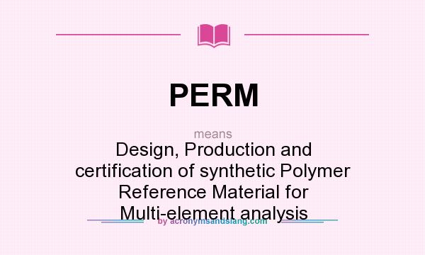 What does PERM mean? It stands for Design, Production and certification of synthetic Polymer Reference Material for Multi-element analysis