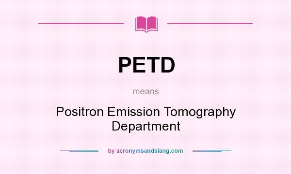 What does PETD mean? It stands for Positron Emission Tomography Department