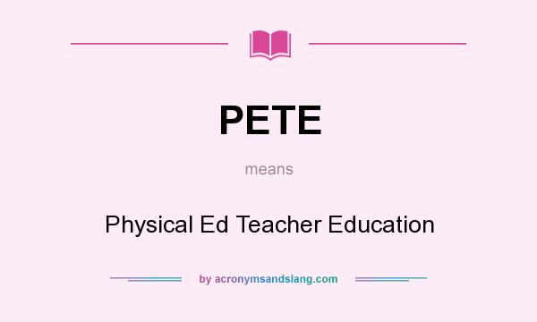 What does PETE mean? It stands for Physical Ed Teacher Education