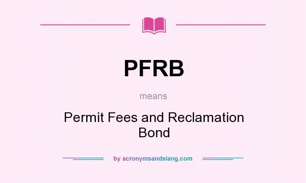 What does PFRB mean? It stands for Permit Fees and Reclamation Bond