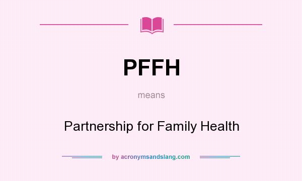 What does PFFH mean? It stands for Partnership for Family Health