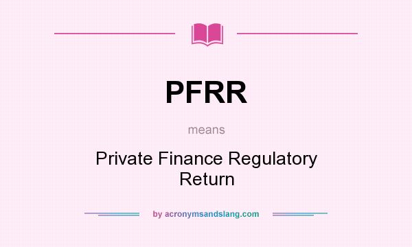 What does PFRR mean? It stands for Private Finance Regulatory Return