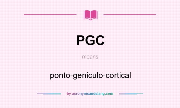 What does PGC mean? It stands for ponto-geniculo-cortical