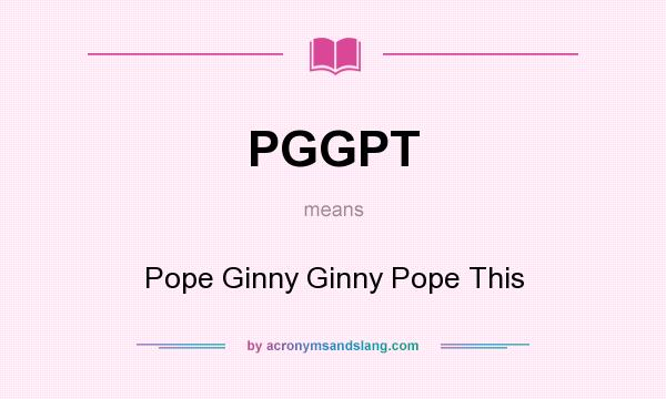 What does PGGPT mean? It stands for Pope Ginny Ginny Pope This