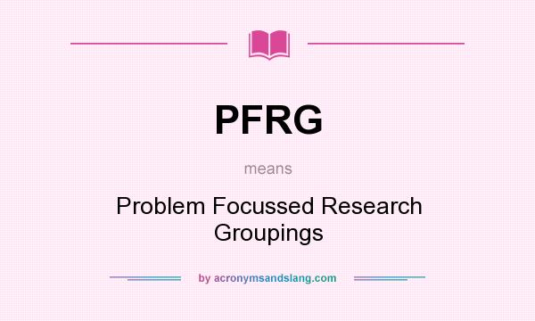 What does PFRG mean? It stands for Problem Focussed Research Groupings