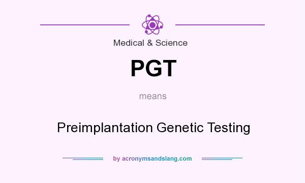 What does PGT mean? It stands for Preimplantation Genetic Testing