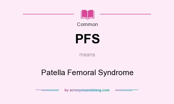 What does PFS mean? It stands for Patella Femoral Syndrome