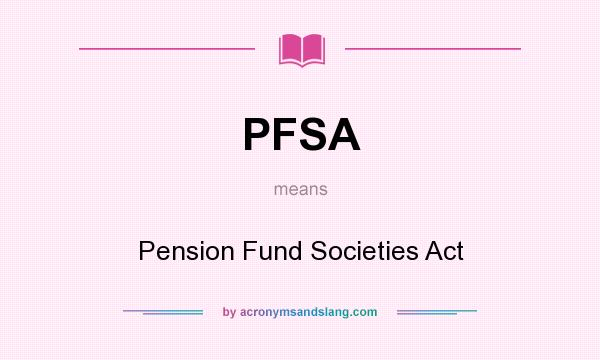 What does PFSA mean? It stands for Pension Fund Societies Act