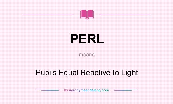 What does PERL mean? It stands for Pupils Equal Reactive to Light