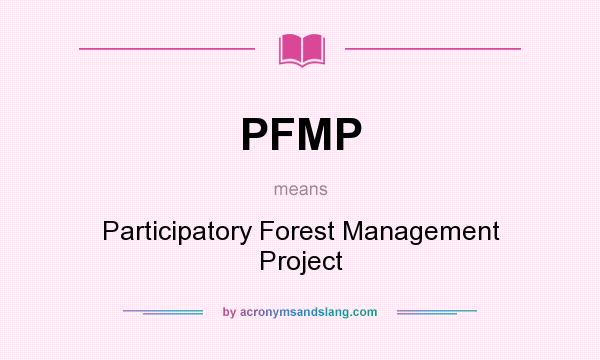 What does PFMP mean? It stands for Participatory Forest Management Project