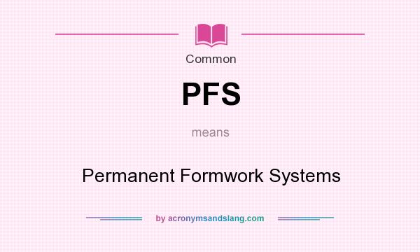 What does PFS mean? It stands for Permanent Formwork Systems
