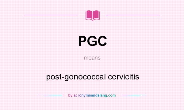 What does PGC mean? It stands for post-gonococcal cervicitis