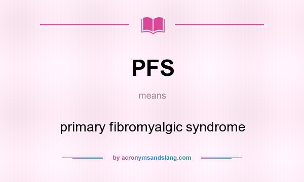What does PFS mean? It stands for primary fibromyalgic syndrome