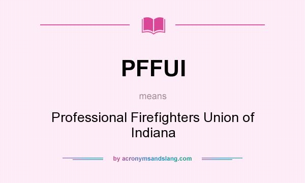 What does PFFUI mean? It stands for Professional Firefighters Union of Indiana