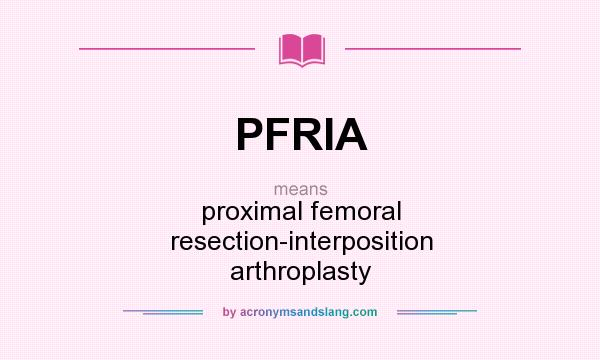 What does PFRIA mean? It stands for proximal femoral resection-interposition arthroplasty