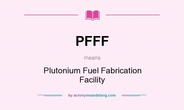 What does PFFF mean? It stands for Plutonium Fuel Fabrication Facility