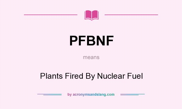 What does PFBNF mean? It stands for Plants Fired By Nuclear Fuel