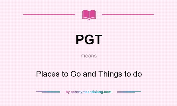What does PGT mean? It stands for Places to Go and Things to do