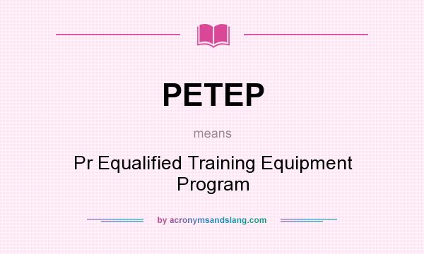 What does PETEP mean? It stands for Pr Equalified Training Equipment Program