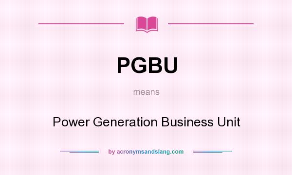 What does PGBU mean? It stands for Power Generation Business Unit